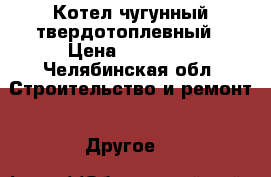 Котел чугунный твердотоплевный › Цена ­ 58 000 - Челябинская обл. Строительство и ремонт » Другое   